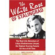 The White Rose of Stalingrad The Real-Life Adventure of Lidiya Vladimirovna Litvyak, the Highest Scoring Female Air Ace of All Time