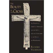 The Beauty of the Cross The Passion of Christ in Theology and the Arts from the Catacombs to the Eve of the Renaissance