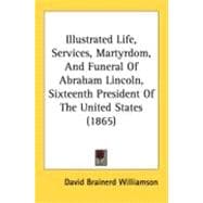 Illustrated Life, Services, Martyrdom, And Funeral Of Abraham Lincoln, Sixteenth President Of The United States