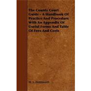 The County Court Guide: A Handbook of Practice and Procedure With an Appendix of Useful Forms and Table of Fees and Costs