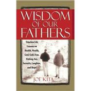 Wisdom of Our Fathers : Inspiring Life Lessons from Men Who Have Had Time to Learn Them