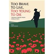 Too Brave to Live, Too Young to Die Teenage Heroes from World War I