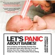 Let's Panic About Babies! How to Endure and Possibly Triumph Over the Adorable Tyrant Who Will Ruin Your Body, Destroy Your Life, Liquefy Your Brain, and Finally Turn You into a Worthwhile Human Being