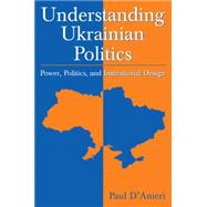 Understanding Ukrainian Politics: Power, Politics, and Institutional Design: Power, Politics, and Institutional Design