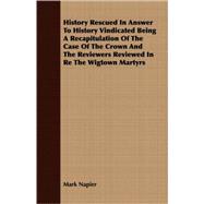 History Rescued in Answer to History Vindicated Being a Recapitulation of the Case of the Crown and the Reviewers Reviewed in Re the Wigtown Martyrs