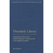 Disorderly Liberty The Political Culture of the Polish-Lithuanian Commonwealth in the Eighteenth Century