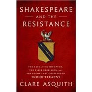Shakespeare and the Resistance The Earl of Southampton, the Essex Rebellion, and the Poems that Challenged Tudor Tyranny