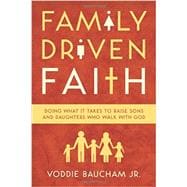 Family Driven Faith: Doing What It Takes to Raise Sons and Daughters Who Walk with God