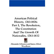 American Political History, 1763-1876 : Part I, the Revolution, the Constitution and the Growth of Nationality, 1763-1832