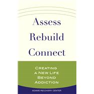 Assess, Rebuild, Connect Creating a New Life Beyond Addiction