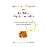 Ariadne's Thread and The Myth of Happily Ever After A Truth-Full Account For Women Navigating Timeless And Enduring Challenges