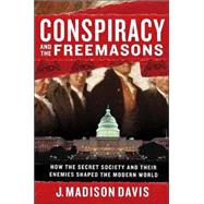 Conspiracy and the Freemasons How the Secret Society and Their Enemies Shaped the Modern World