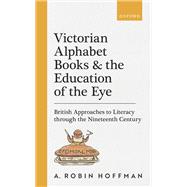 Victorian Alphabet Books and the Education of the Eye British Approaches to Literacy through the Nineteenth Century