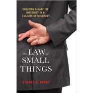 The Law of Small Things Creating a Habit of Integrity in a Culture of Mistrust