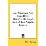 Leaf Shadows and Rose-Drift : Being Little Songs from A Los Angeles Garden
