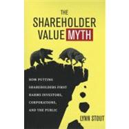 The Shareholder Value Myth How Putting Shareholders First Harms Investors, Corporations, and the Public