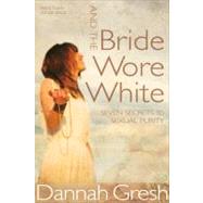 And the Bride Wore White Seven Secrets to Sexual Purity