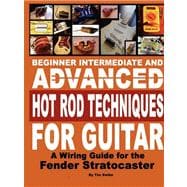 Beginner Intermediate and Advanced Hot Rod Techniques for Guitar a Fender Stratocaster Wiring Guide: A Fender Stratocaster Wiring Guide