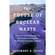 The Future of Nuclear Waste What Art and Archaeology Can Tell Us about Securing the World's Most Hazardous Material