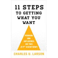 Eleven Steps to Getting What You Want Persuasion and Influence in the 21st Century