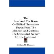 The Land and the Book: Or Biblical Illustrations Drawn from the Manners and Customs, the Scenes and Scenery of the Holy Land