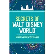 Secrets of Walt Disney World Weird and Wonderful Facts about the Most Magical Place on Earth