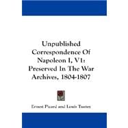 Unpublished Correspondence of Napoleon I, V1 : Preserved in the War Archives, 1804-1807
