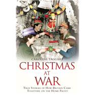 Christmas at War True Stories of How Britain Came Together on the Home Front