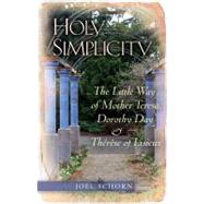 Holy Simplicity : The Little Way of Mother Teresa, Dorothy Day and Therese of Lisieux