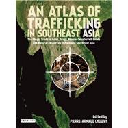 An Atlas of Trafficking in Southeast Asia The Illegal Trade in Arms, Drugs, People, Counterfeit Goods and Resources