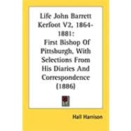 Life John Barrett Kerfoot V2, 1864-1881 : First Bishop of Pittsburgh, with Selections from His Diaries and Correspondence (1886)