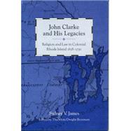 John Clarke and His Legacies: Religion and Law in Colonial Rhode Island, 1638-1750