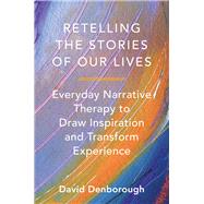 Retelling the Stories of Our Lives Everyday Narrative Therapy to Draw Inspiration and Transform Experience