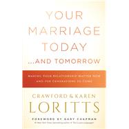 Your Marriage Today. . .And Tomorrow Making Your Relationship Matter Now and for Generations to Come