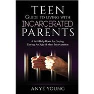 Teen Guide to Living With Incarcerated Parents A Self-Help Book for Coping During an Age of Mass Incarceration