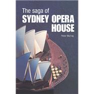 Saga of the Sydney Opera House : The Dramatic Story of the Design and Construction of the Icon of Modern Australia