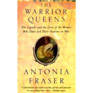 Warrior Queens The Legends and the Lives of the Women Who Have Led Their Nations to War