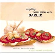 Everything Tastes Better with Garlic Positively Irresistible Recipes