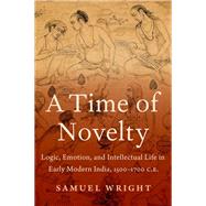 A Time of Novelty Logic, Emotion, and Intellectual Life in Early Modern India, 1500-1700 C.E.
