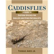 Caddisflies A Guide to Eastern Species for Anglers and Other Naturalists