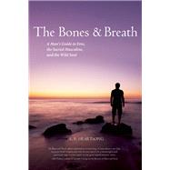 The Bones and Breath A Man's Guide to Eros, the Sacred Masculine, and the Wild Soul