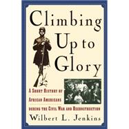 Climbing Up to Glory A Short History of African Americans during the Civil War and Reconstruction