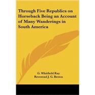 Through Five Republics on Horseback Being an Account of Many Wanderings in South America