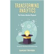 Transforming Analytics: The Product Mindset Playbook Strategies for Data Teams to Drive Business Value