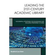 Leading the 21st-Century Academic Library Successful Strategies for Envisioning and Realizing Preferred Futures
