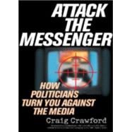 Attack the Messenger How Politicians Turn You Against the Media