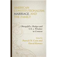 American Constitutionalism, Marriage, and the Family Obergefell v. Hodges and U.S. v. Windsor in Context