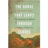 The Horse That Leaps Through Clouds A Tale of Espionage, the Silk Road, and the Rise of Modern China