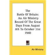 The Battle of Britain: An Air Ministry Record of the Great Days from August 8th to October 31st 1940