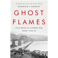 Ghost Flames Life and Death in a Hidden War, Korea 1950-1953